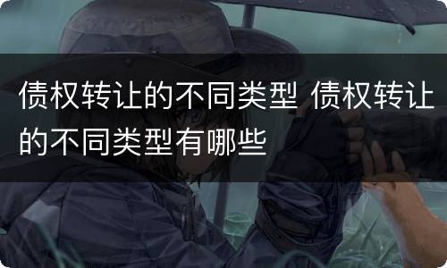 债权转让的不同类型 债权转让的不同类型有哪些