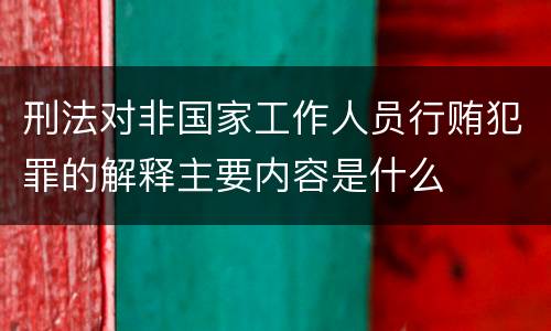 刑法对非国家工作人员行贿犯罪的解释主要内容是什么