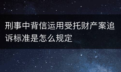 刑事中背信运用受托财产案追诉标准是怎么规定