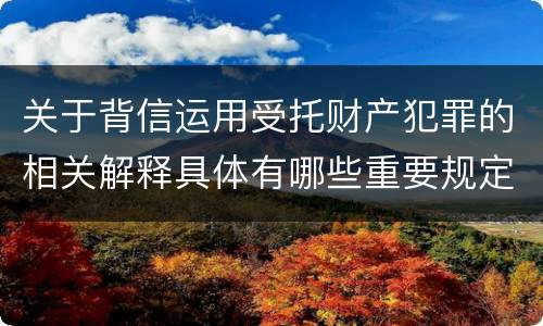 关于背信运用受托财产犯罪的相关解释具体有哪些重要规定