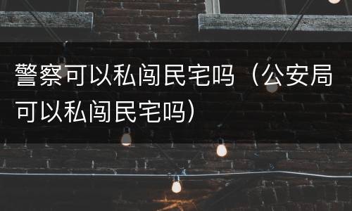 警察可以私闯民宅吗（公安局可以私闯民宅吗）