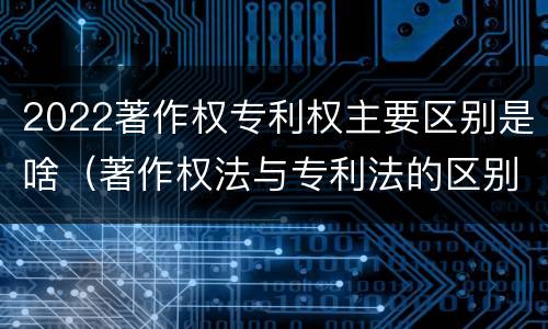 2022著作权专利权主要区别是啥（著作权法与专利法的区别）