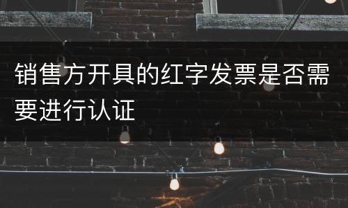 销售方开具的红字发票是否需要进行认证