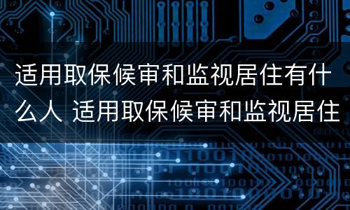 适用取保候审和监视居住有什么人 适用取保候审和监视居住有什么人要求