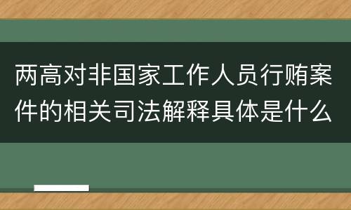 两高对非国家工作人员行贿案件的相关司法解释具体是什么规定