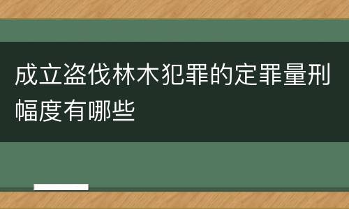 成立盗伐林木犯罪的定罪量刑幅度有哪些
