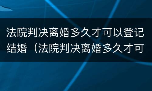 法院判决离婚多久才可以登记结婚（法院判决离婚多久才可以登记结婚呢）
