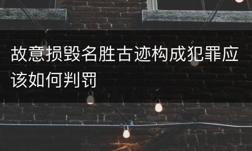 故意损毁名胜古迹构成犯罪应该如何判罚