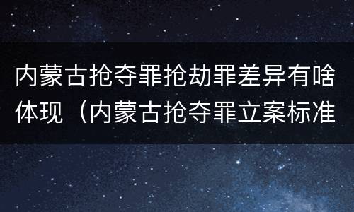 内蒙古抢夺罪抢劫罪差异有啥体现（内蒙古抢夺罪立案标准）
