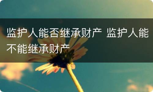 监护人能否继承财产 监护人能不能继承财产