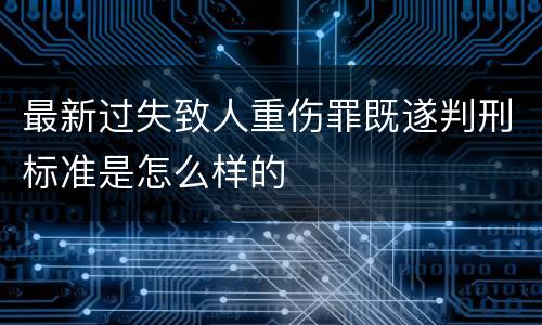 最新过失致人重伤罪既遂判刑标准是怎么样的