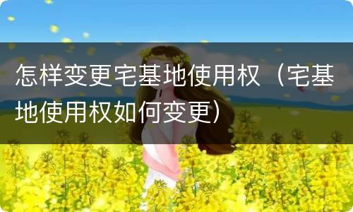 怎样变更宅基地使用权（宅基地使用权如何变更）