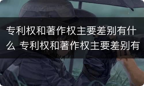专利权和著作权主要差别有什么 专利权和著作权主要差别有什么影响