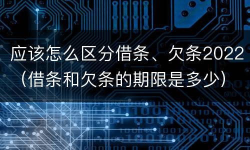 应该怎么区分借条、欠条2022（借条和欠条的期限是多少）