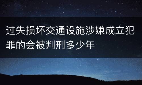过失损坏交通设施涉嫌成立犯罪的会被判刑多少年