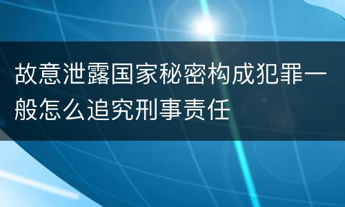 故意泄露国家秘密构成犯罪一般怎么追究刑事责任