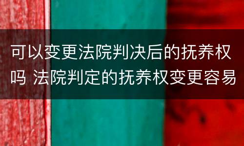 可以变更法院判决后的抚养权吗 法院判定的抚养权变更容易吗