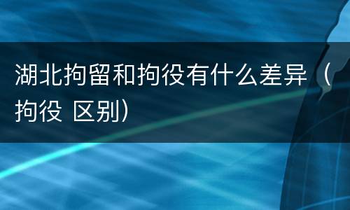 湖北拘留和拘役有什么差异（拘役 区别）