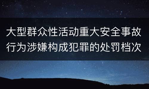大型群众性活动重大安全事故行为涉嫌构成犯罪的处罚档次