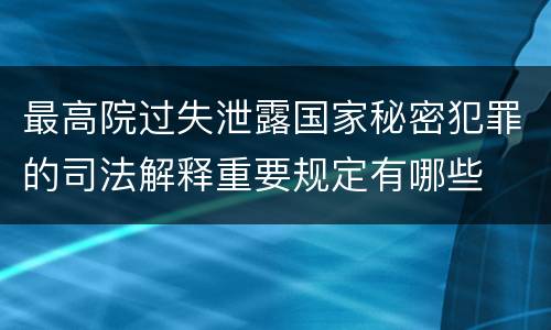 最高院过失泄露国家秘密犯罪的司法解释重要规定有哪些
