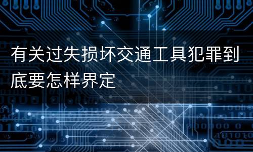 有关过失损坏交通工具犯罪到底要怎样界定