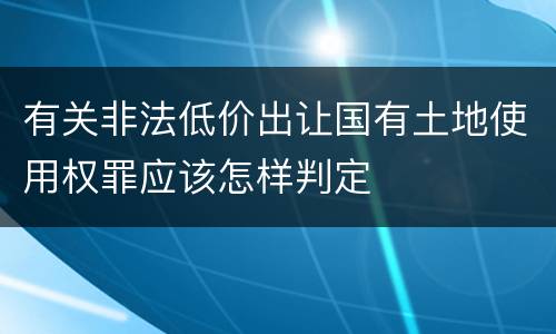 有关非法低价出让国有土地使用权罪应该怎样判定