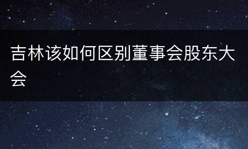 吉林该如何区别董事会股东大会