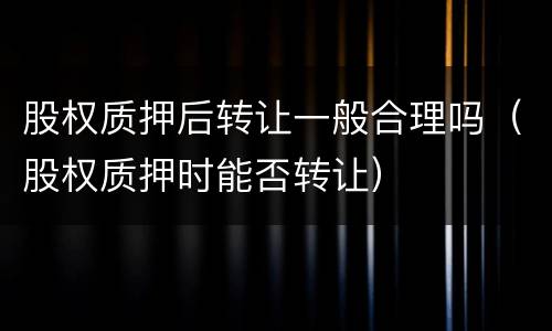 股权质押后转让一般合理吗（股权质押时能否转让）