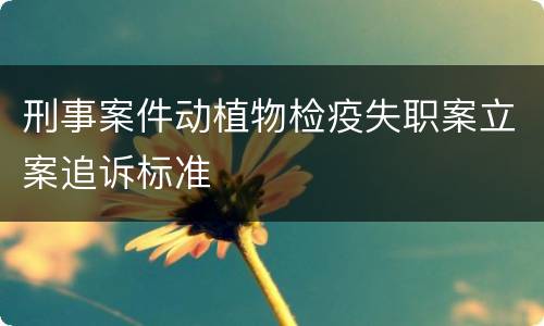 刑事案件动植物检疫失职案立案追诉标准