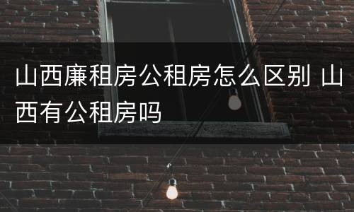 山西廉租房公租房怎么区别 山西有公租房吗