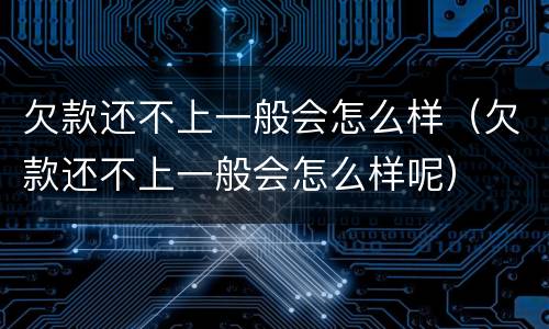 欠款还不上一般会怎么样（欠款还不上一般会怎么样呢）