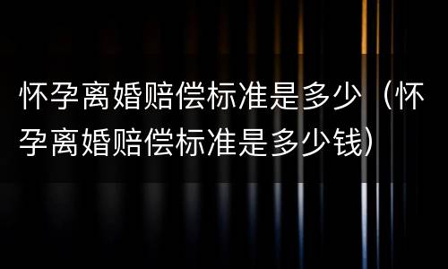 怀孕离婚赔偿标准是多少（怀孕离婚赔偿标准是多少钱）