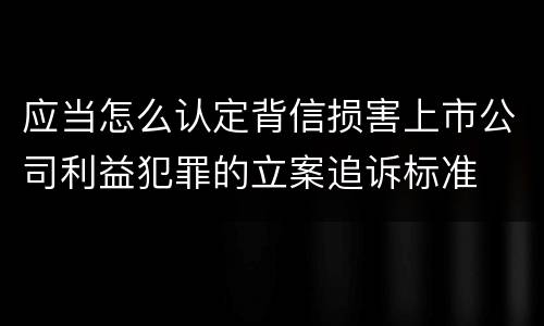 应当怎么认定背信损害上市公司利益犯罪的立案追诉标准
