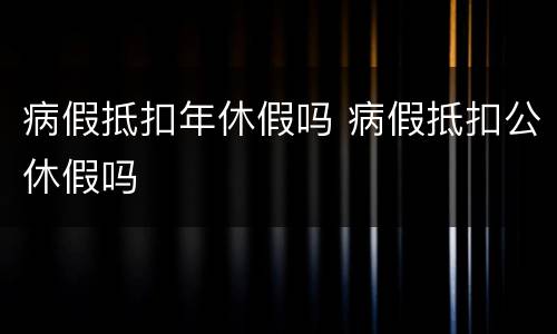 病假抵扣年休假吗 病假抵扣公休假吗