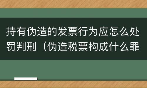 持有伪造的发票行为应怎么处罚判刑（伪造税票构成什么罪）