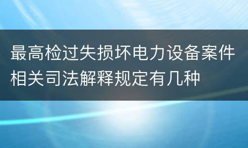 最高检过失损坏电力设备案件相关司法解释规定有几种