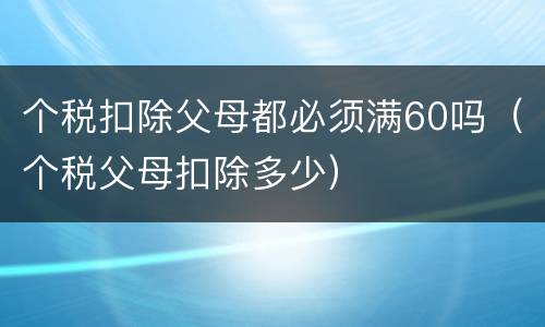 个税扣除父母都必须满60吗（个税父母扣除多少）