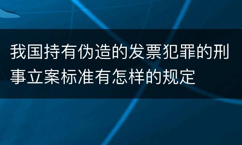 我国持有伪造的发票犯罪的刑事立案标准有怎样的规定