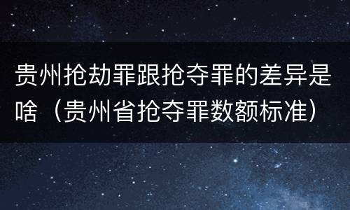 贵州抢劫罪跟抢夺罪的差异是啥（贵州省抢夺罪数额标准）
