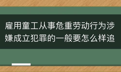 雇用童工从事危重劳动行为涉嫌成立犯罪的一般要怎么样追究刑事责任