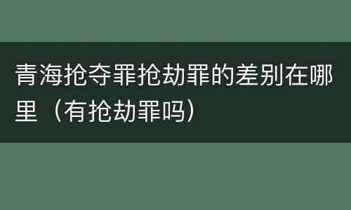 青海抢夺罪抢劫罪的差别在哪里（有抢劫罪吗）