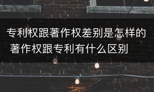 专利权跟著作权差别是怎样的 著作权跟专利有什么区别