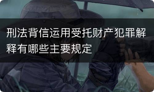 刑法背信运用受托财产犯罪解释有哪些主要规定