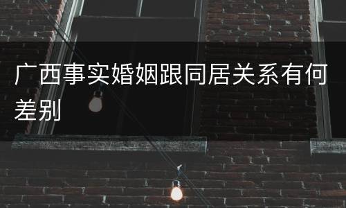 广西事实婚姻跟同居关系有何差别