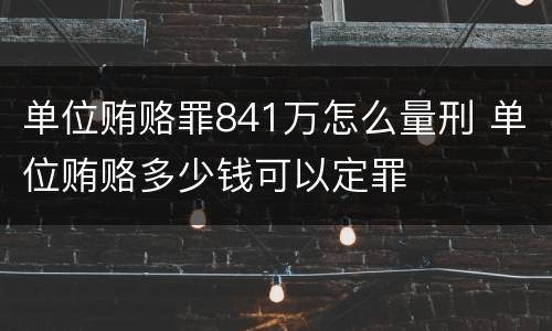 单位贿赂罪841万怎么量刑 单位贿赂多少钱可以定罪