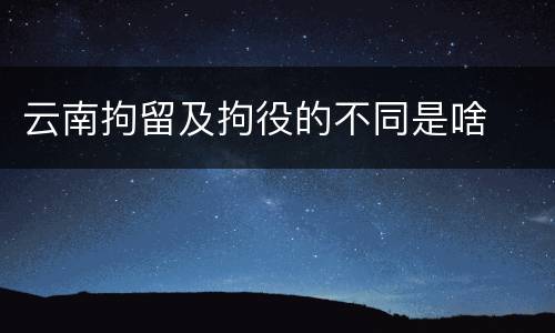云南拘留及拘役的不同是啥