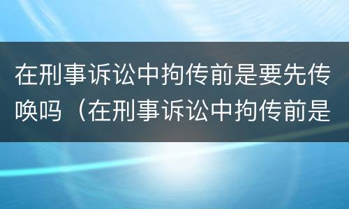 在刑事诉讼中拘传前是要先传唤吗（在刑事诉讼中拘传前是要先传唤吗还是后传）