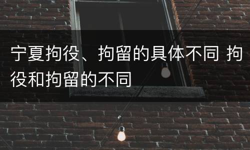 宁夏拘役、拘留的具体不同 拘役和拘留的不同