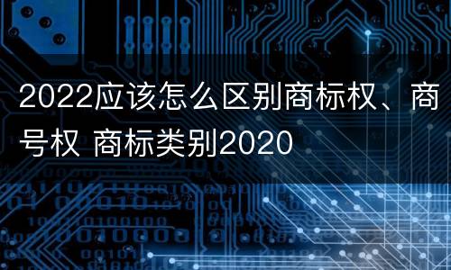2022应该怎么区别商标权、商号权 商标类别2020
