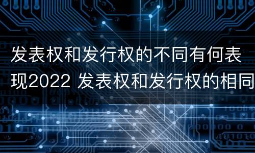 发表权和发行权的不同有何表现2022 发表权和发行权的相同点
